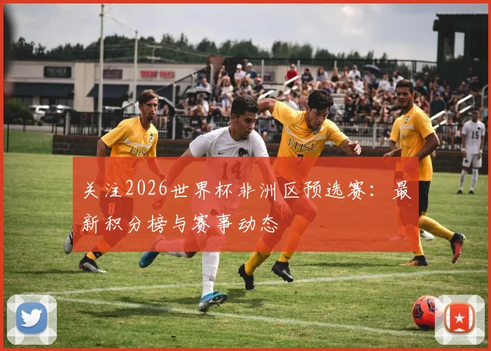 关注2026世界杯非洲区预选赛:最新积分榜与赛事动态