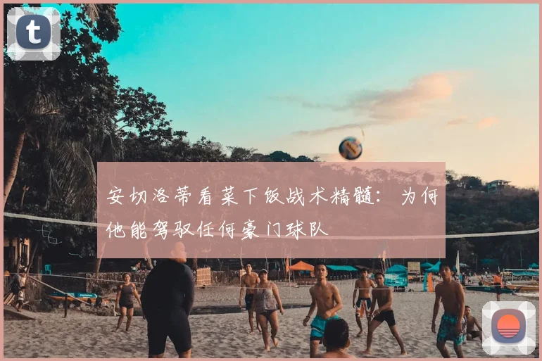 安切洛蒂看菜下饭战术精髓:为何他能驾驭任何豪门球队