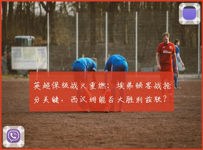 英超保级战火重燃:埃弗顿客战抢分关键,西汉姆能否大胜利兹联?天空体育最新解析
