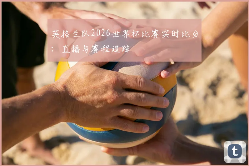 英格兰队2026世界杯比赛实时比分：直播与赛程追踪