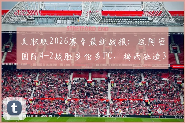 美职联2026赛季最新战报:迈阿密国际4-2战胜多伦多FC,梅西独造3球,苏亚雷斯关键破门实录