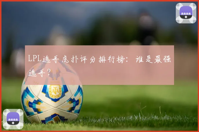 LPL选手虎扑评分排行榜：谁是最强选手？