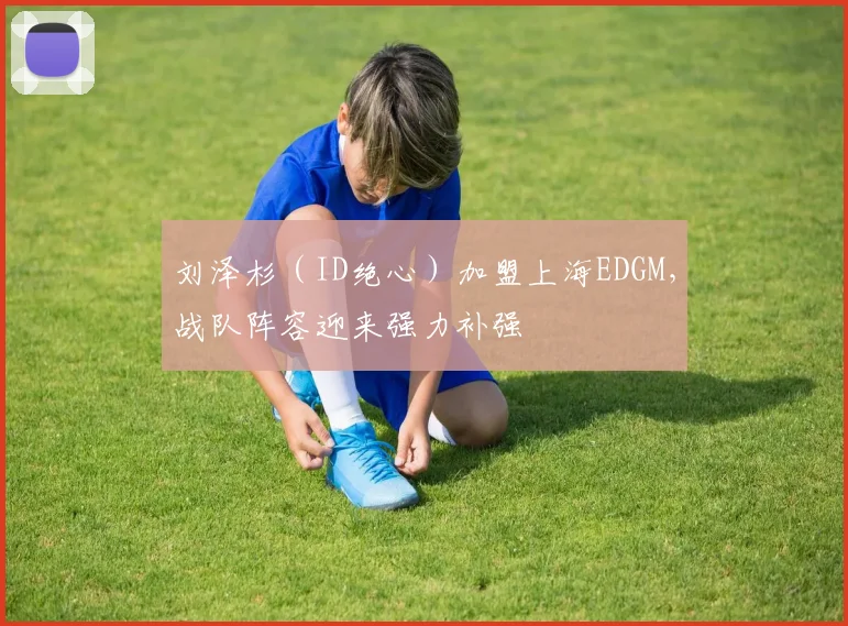 刘泽杉（ID绝心）加盟上海EDGM，战队阵容迎来强力补强