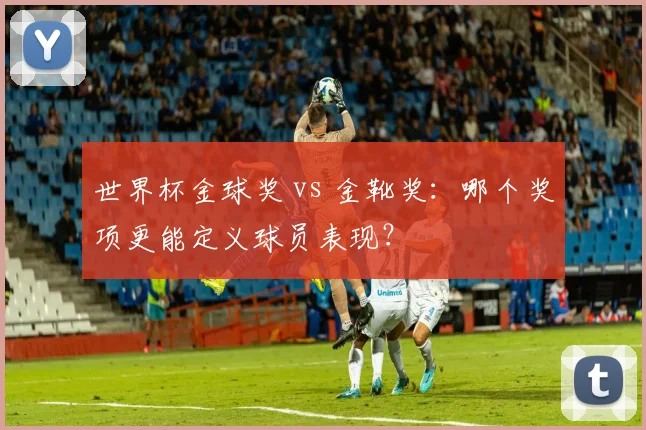世界杯金球奖 vs 金靴奖:哪个奖项更能定义球员表现?
