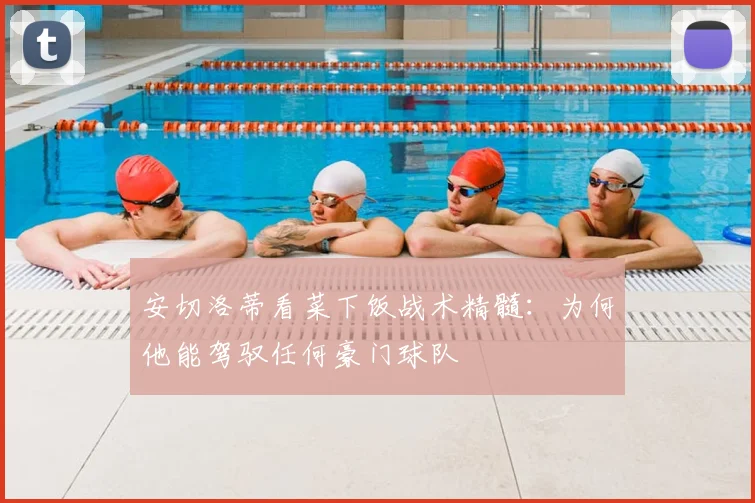 安切洛蒂看菜下饭战术精髓：为何他能驾驭任何豪门球队
