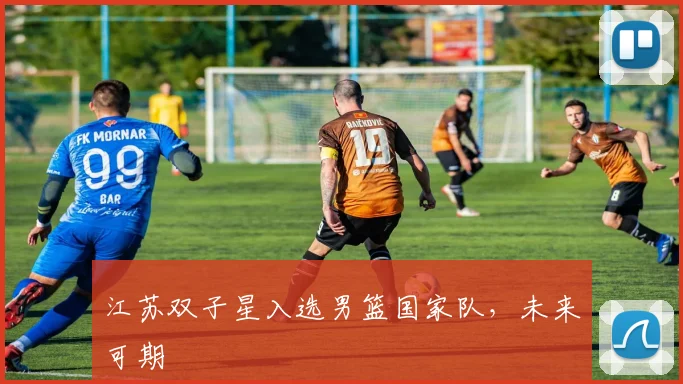 江苏双子星入选男篮国家队，未来可期