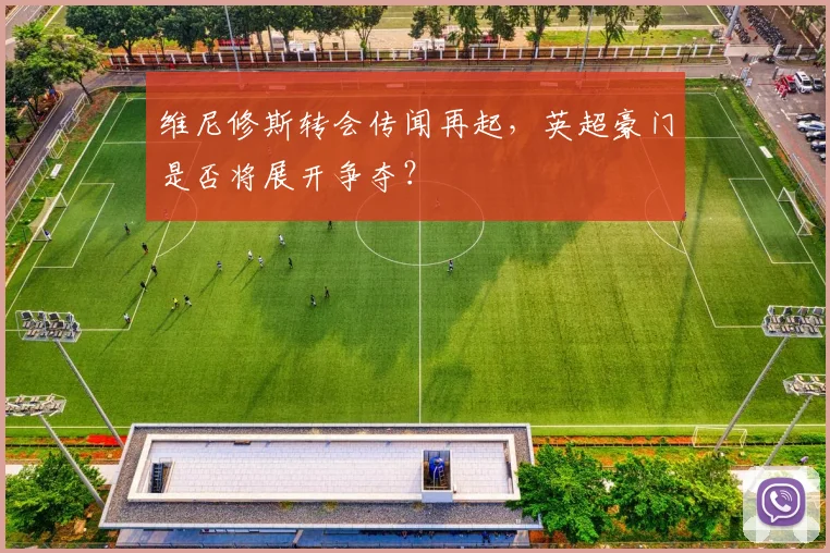 维尼修斯转会传闻再起，英超豪门是否将展开争夺？
