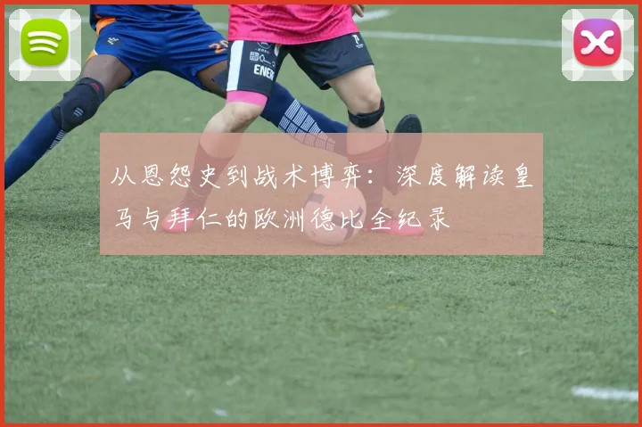 从恩怨史到战术博弈：深度解读皇马与拜仁的欧洲德比全纪录