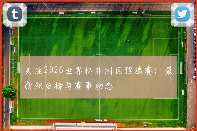 关注2026世界杯非洲区预选赛:最新积分榜与赛事动态