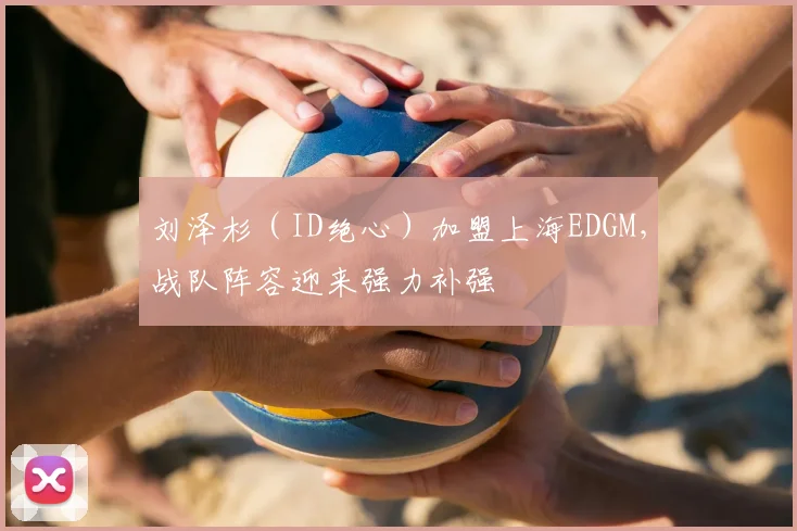 刘泽杉（ID绝心）加盟上海EDGM，战队阵容迎来强力补强