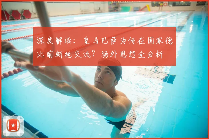 深度解读:皇马巴萨为何在国家德比前断绝交流?场外恩怨全分析