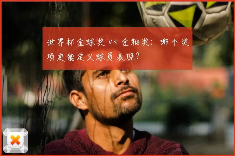 世界杯金球奖 vs 金靴奖:哪个奖项更能定义球员表现?