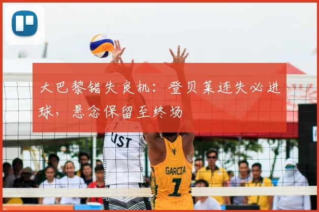大巴黎错失良机:登贝莱连失必进球,悬念保留至终场