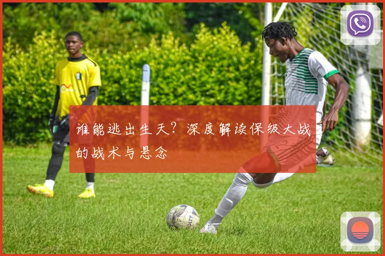 谁能逃出生天?深度解读保级大战的战术与悬念