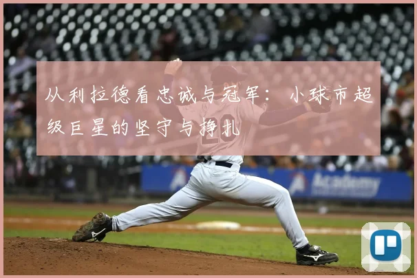 从利拉德看忠诚与冠军：小球市超级巨星的坚守与挣扎