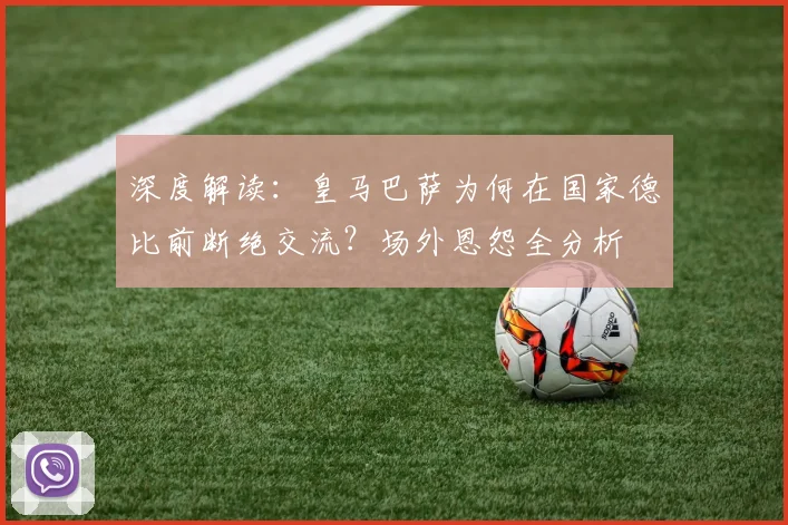 深度解读:皇马巴萨为何在国家德比前断绝交流?场外恩怨全分析
