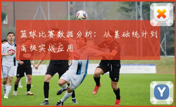 篮球比赛数据分析：从基础统计到高级实战应用