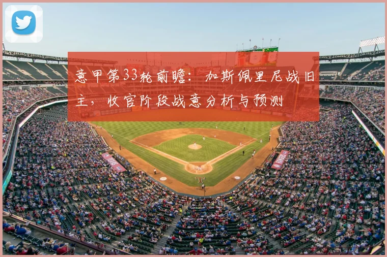 意甲第33轮前瞻:加斯佩里尼战旧主,收官阶段战意分析与预测