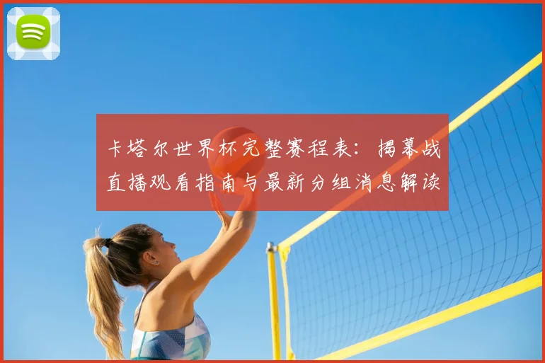 卡塔尔世界杯完整赛程表:揭幕战直播观看指南与最新分组消息解读