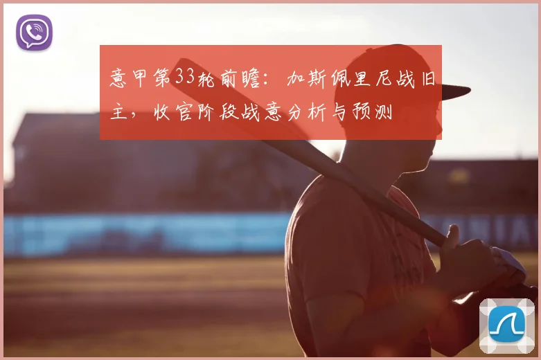 意甲第33轮前瞻:加斯佩里尼战旧主,收官阶段战意分析与预测