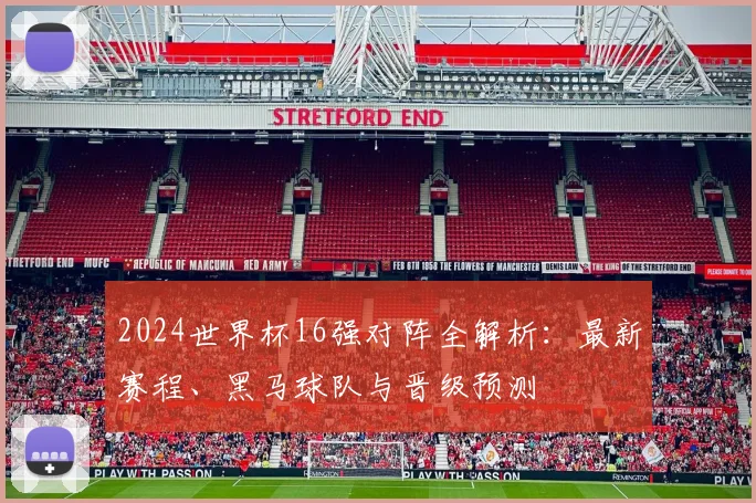 2024世界杯16强对阵全解析:最新赛程、黑马球队与晋级预测