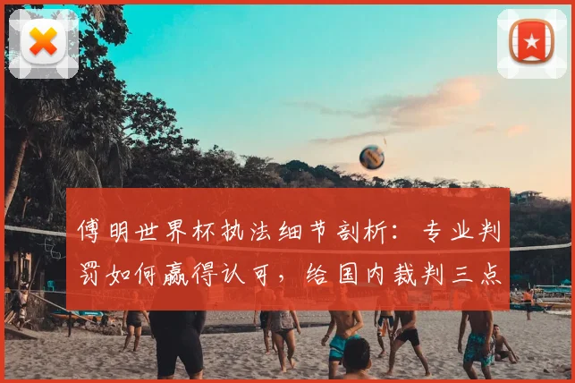 傅明世界杯执法细节剖析:专业判罚如何赢得认可,给国内裁判三点启示