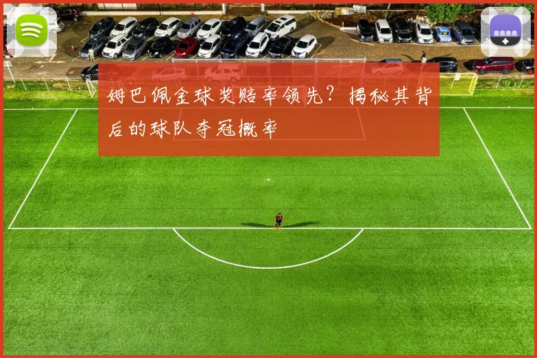 姆巴佩金球奖赔率领先?揭秘其背后的球队夺冠概率