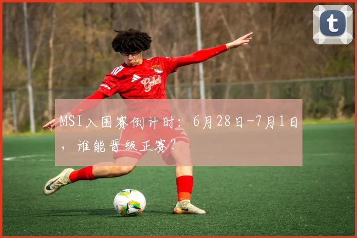 MSI入围赛倒计时:6月28日-7月1日,谁能晋级正赛?