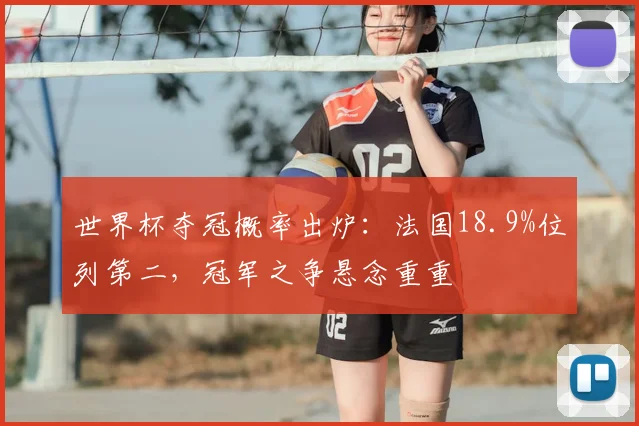世界杯夺冠概率出炉:法国18.9%位列第二,冠军之争悬念重重