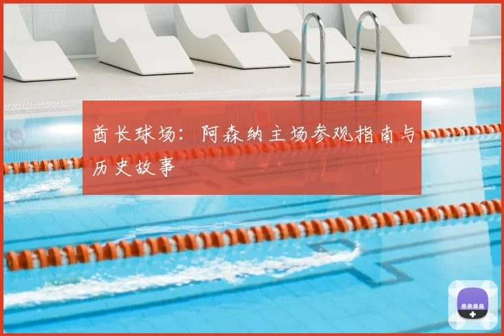 酋长球场:阿森纳主场参观指南与历史故事
