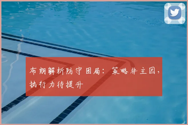 布朗解析防守困局:策略非主因,执行力待提升