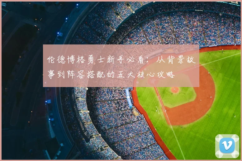 伦德博格勇士新手必看:从背景故事到阵容搭配的五大核心攻略