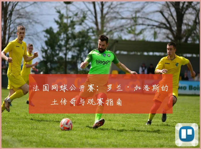 法国网球公开赛：罗兰·加洛斯的红土传奇与观赛指南