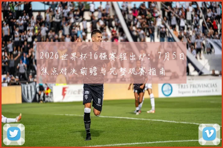 2026世界杯16强赛程出炉:7月5日焦点对决前瞻与完整观赛指南