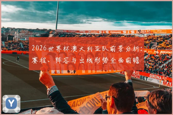 2026世界杯澳大利亚队前景分析:赛程、阵容与出线形势全面前瞻