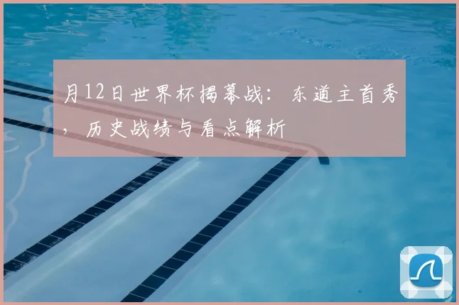 月12日世界杯揭幕战:东道主首秀,历史战绩与看点解析