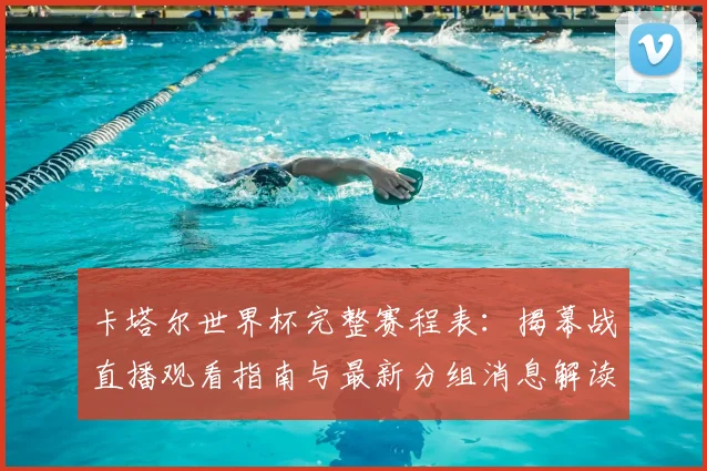 卡塔尔世界杯完整赛程表:揭幕战直播观看指南与最新分组消息解读