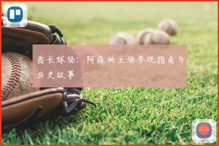 酋长球场:阿森纳主场参观指南与历史故事